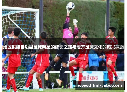 沧源佤族自治县足球明星的成长之路与地方足球文化的振兴探索 沧源佤族自治县足球明星的成长之路与地方足球文化的振兴探索