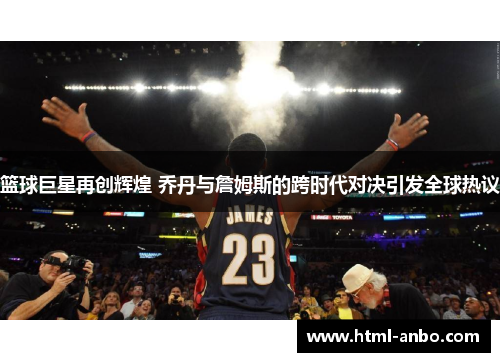 篮球巨星再创辉煌 乔丹与詹姆斯的跨时代对决引发全球热议 篮球巨星再创辉煌 乔丹与詹姆斯的跨时代对决引发全球热议