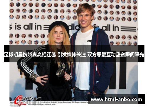 足球明星携娇妻亮相红毯 引发媒体关注 双方恩爱互动甜蜜瞬间曝光 足球明星携娇妻亮相红毯 引发媒体关注 双方恩爱互动甜蜜瞬间曝光