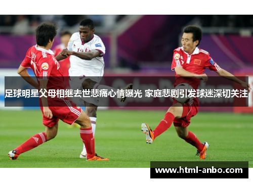 足球明星父母相继去世悲痛心情曝光 家庭悲剧引发球迷深切关注 足球明星父母相继去世悲痛心情曝光 家庭悲剧引发球迷深切关注