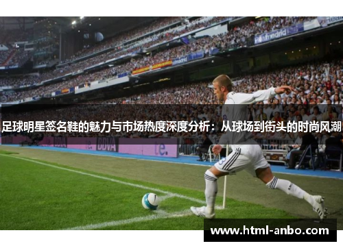 足球明星签名鞋的魅力与市场热度深度分析:从球场到街头的时尚风潮 足球明星签名鞋的魅力与市场热度深度分析:从球场到街头的时尚风潮