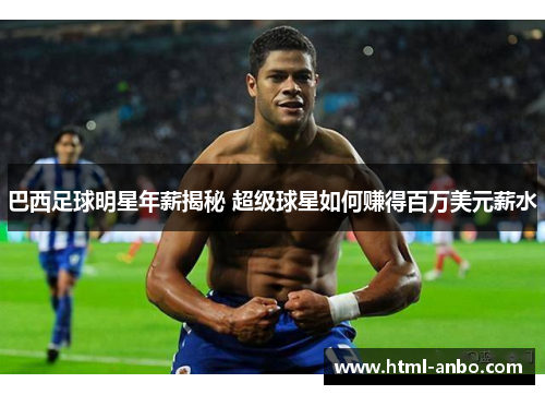 巴西足球明星年薪揭秘 超级球星如何赚得百万美元薪水 巴西足球明星年薪揭秘 超级球星如何赚得百万美元薪水