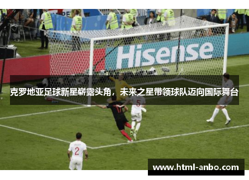 克罗地亚足球新星崭露头角，未来之星带领球队迈向国际舞台