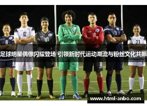 足球明星偶像闪耀登场 引领新时代运动潮流与粉丝文化共振 足球明星偶像闪耀登场 引领新时代运动潮流与粉丝文化共振