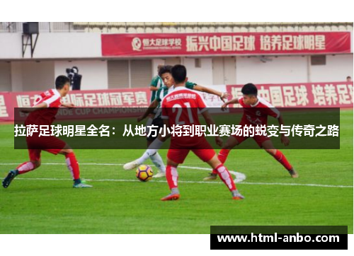 拉萨足球明星全名:从地方小将到职业赛场的蜕变与传奇之路 拉萨足球明星全名:从地方小将到职业赛场的蜕变与传奇之路