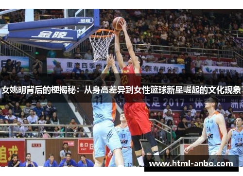 女姚明背后的梗揭秘:从身高差异到女性篮球新星崛起的文化现象 女姚明背后的梗揭秘:从身高差异到女性篮球新星崛起的文化现象