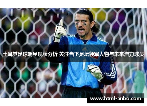土耳其足球明星现状分析 关注当下足坛领军人物与未来潜力球员 土耳其足球明星现状分析 关注当下足坛领军人物与未来潜力球员