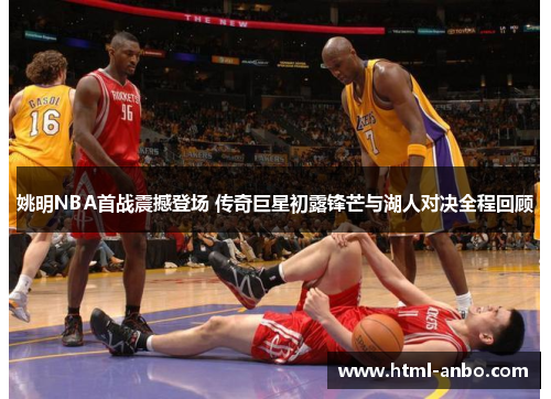 姚明NBA首战震撼登场 传奇巨星初露锋芒与湖人对决全程回顾 姚明NBA首战震撼登场 传奇巨星初露锋芒与湖人对决全程回顾