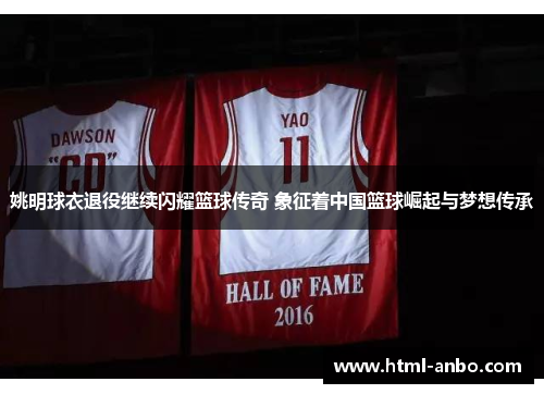 姚明球衣退役继续闪耀篮球传奇 象征着中国篮球崛起与梦想传承