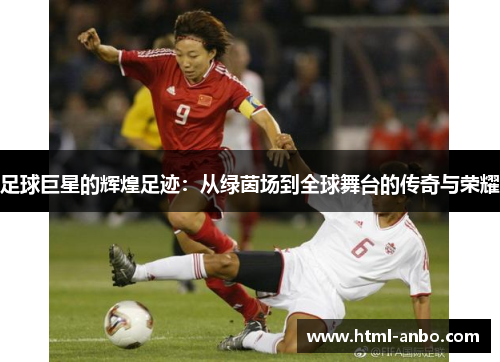 足球巨星的辉煌足迹：从绿茵场到全球舞台的传奇与荣耀
