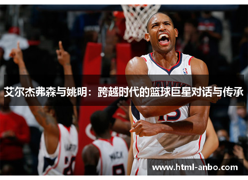 艾尔杰弗森与姚明：跨越时代的篮球巨星对话与传承
