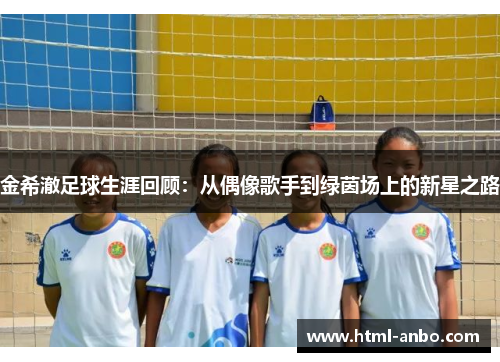 金希澈足球生涯回顾:从偶像歌手到绿茵场上的新星之路 金希澈足球生涯回顾:从偶像歌手到绿茵场上的新星之路