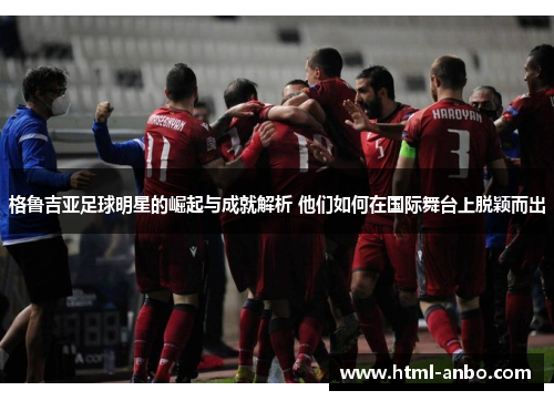 格鲁吉亚足球明星的崛起与成就解析 他们如何在国际舞台上脱颖而出 格鲁吉亚足球明星的崛起与成就解析 他们如何在国际舞台上脱颖而出