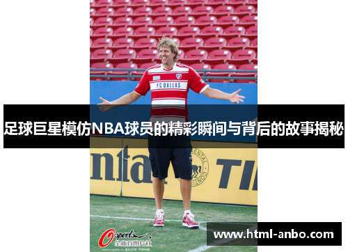 足球巨星模仿NBA球员的精彩瞬间与背后的故事揭秘