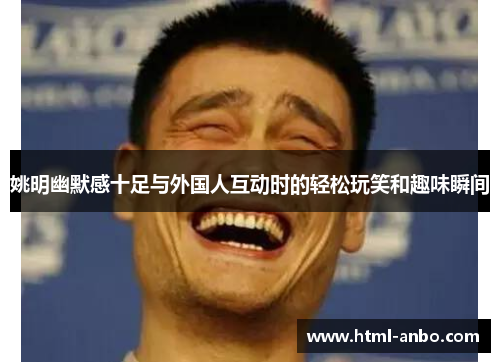 姚明幽默感十足与外国人互动时的轻松玩笑和趣味瞬间 姚明幽默感十足与外国人互动时的轻松玩笑和趣味瞬间