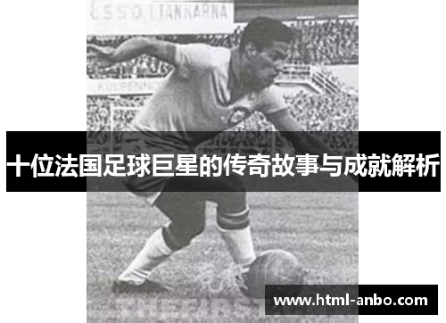 十位法国足球巨星的传奇故事与成就解析