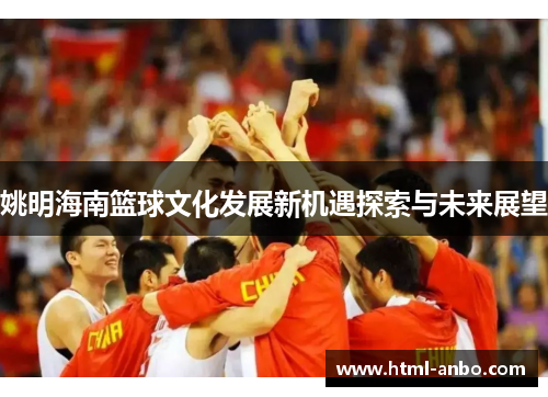 姚明海南篮球文化发展新机遇探索与未来展望 姚明海南篮球文化发展新机遇探索与未来展望