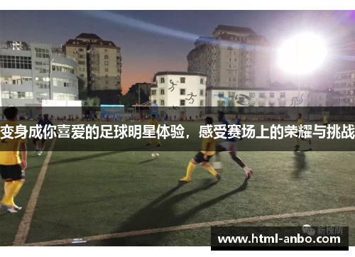 变身成你喜爱的足球明星体验,感受赛场上的荣耀与挑战 变身成你喜爱的足球明星体验,感受赛场上的荣耀与挑战