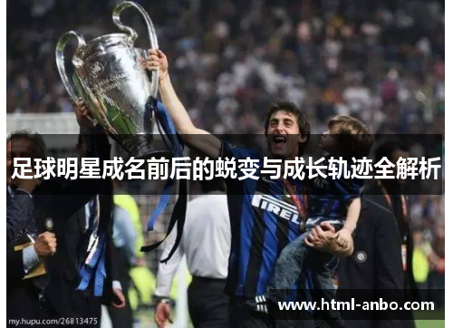 足球明星成名前后的蜕变与成长轨迹全解析 足球明星成名前后的蜕变与成长轨迹全解析