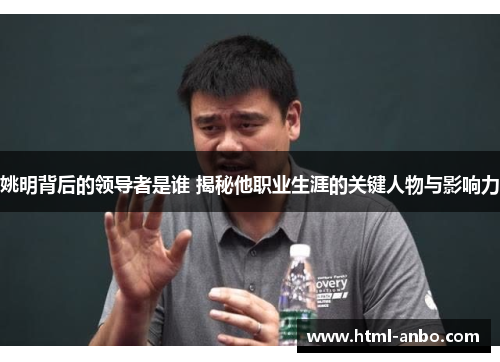 姚明背后的领导者是谁 揭秘他职业生涯的关键人物与影响力