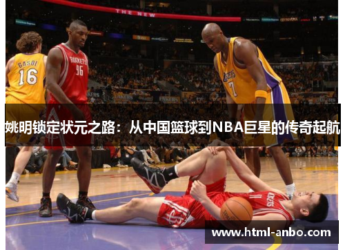 姚明锁定状元之路:从中国篮球到NBA巨星的传奇起航 姚明锁定状元之路:从中国篮球到NBA巨星的传奇起航