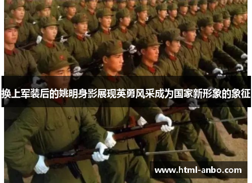 换上军装后的姚明身影展现英勇风采成为国家新形象的象征 换上军装后的姚明身影展现英勇风采成为国家新形象的象征