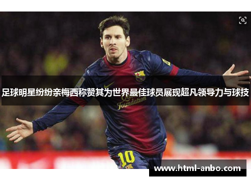 足球明星纷纷亲梅西称赞其为世界最佳球员展现超凡领导力与球技 足球明星纷纷亲梅西称赞其为世界最佳球员展现超凡领导力与球技