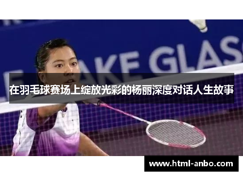 在羽毛球赛场上绽放光彩的杨丽深度对话人生故事