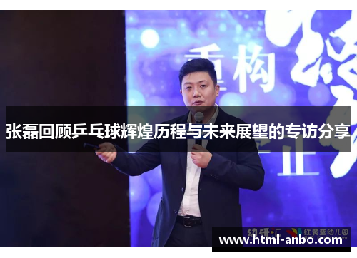 张磊回顾乒乓球辉煌历程与未来展望的专访分享