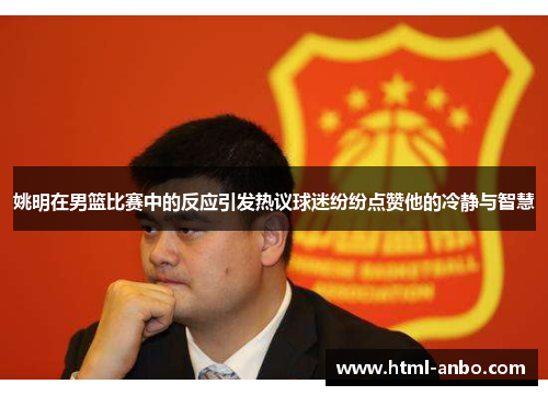 姚明在男篮比赛中的反应引发热议球迷纷纷点赞他的冷静与智慧
