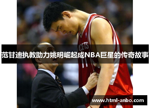范甘迪执教助力姚明崛起成NBA巨星的传奇故事