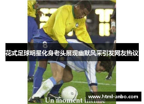 花式足球明星化身老头展现幽默风采引发网友热议