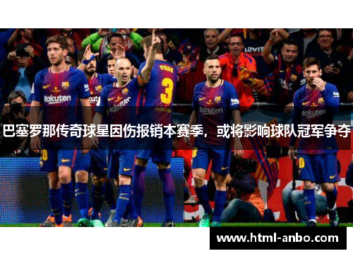 巴塞罗那传奇球星因伤报销本赛季，或将影响球队冠军争夺