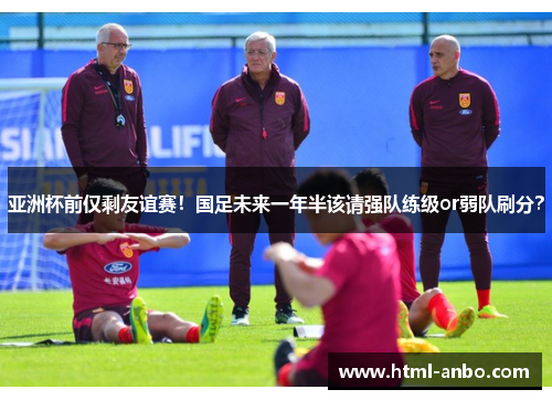亚洲杯前仅剩友谊赛!国足未来一年半该请强队练级or弱队刷分? 亚洲杯前仅剩友谊赛!国足未来一年半该请强队练级or弱队刷分?