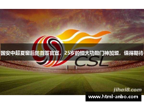 国安中超夏窗后防首签官宣，25岁的恒大功勋门神加盟，值得期待