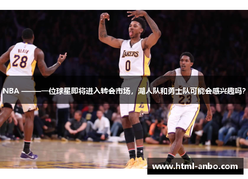 NBA –——一位球星即将进入转会市场,湖人队和勇士队可能会感兴趣吗? NBA –——一位球星即将进入转会市场,湖人队和勇士队可能会感兴趣吗?