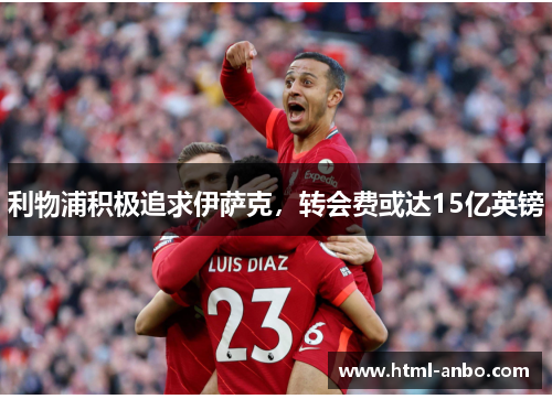 利物浦积极追求伊萨克，转会费或达15亿英镑