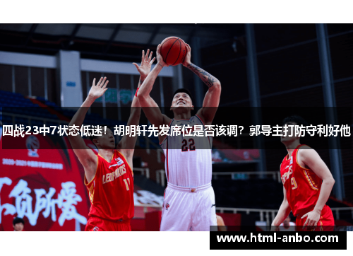 四战23中7状态低迷!胡明轩先发席位是否该调?郭导主打防守利好他 四战23中7状态低迷!胡明轩先发席位是否该调?郭导主打防守利好他