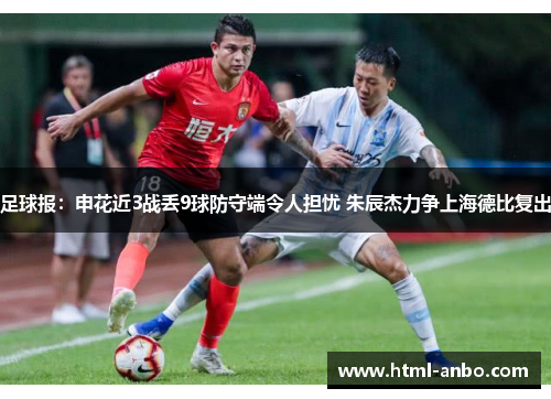 足球报:申花近3战丢9球防守端令人担忧 朱辰杰力争上海德比复出 足球报:申花近3战丢9球防守端令人担忧 朱辰杰力争上海德比复出