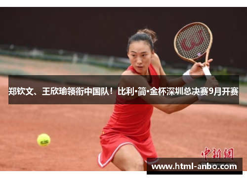 郑钦文、王欣瑜领衔中国队!比利·简·金杯深圳总决赛9月开赛 郑钦文、王欣瑜领衔中国队!比利·简·金杯深圳总决赛9月开赛