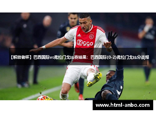 【解放者杯】巴西国际vs弗拉门戈比赛结果:巴西国际(0-2)弗拉门戈比分战报 【解放者杯】巴西国际vs弗拉门戈比赛结果:巴西国际(0-2)弗拉门戈比分战报